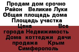 Продам дом срочно › Район ­ Великие Луки › Общая площадь дома ­ 48 › Площадь участка ­ 1 700 › Цена ­ 150 000 - Все города Недвижимость » Дома, коттеджи, дачи продажа   . Крым,Симферополь